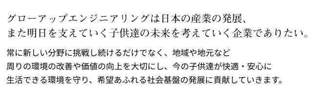 グローアップエンジニアリングは日本の産業の発展、また明日を支えていく子供達の未来を考えていく企業でありたい。